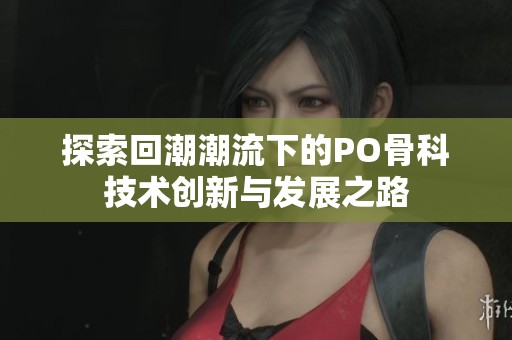 探索回潮潮流下的PO骨科技术创新与发展之路
