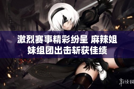 激烈赛事精彩纷呈 麻辣姐妹组团出击斩获佳绩