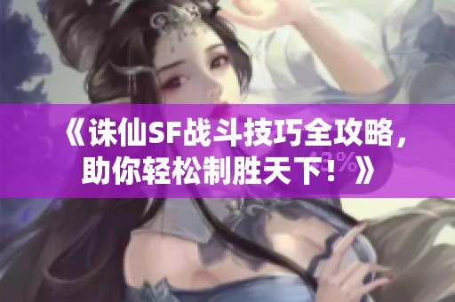 《诛仙SF战斗技巧全攻略，助你轻松制胜天下！》
