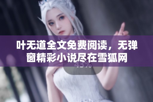 叶无道全文免费阅读，无弹窗精彩小说尽在雪狐网