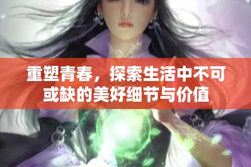 重塑青春，探索生活中不可或缺的美好细节与价值