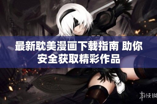 最新耽美漫画下载指南 助你安全获取精彩作品
