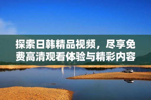 探索日韩精品视频，尽享免费高清观看体验与精彩内容
