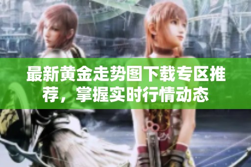 最新黄金走势图下载专区推荐，掌握实时行情动态