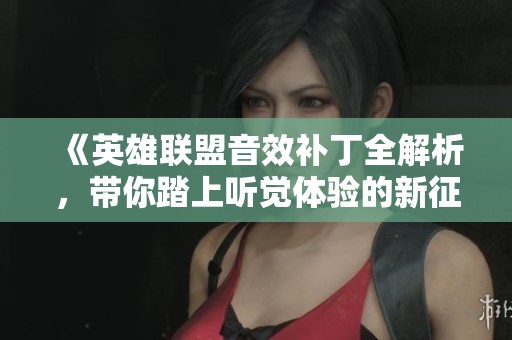 《英雄联盟音效补丁全解析，带你踏上听觉体验的新征程》
