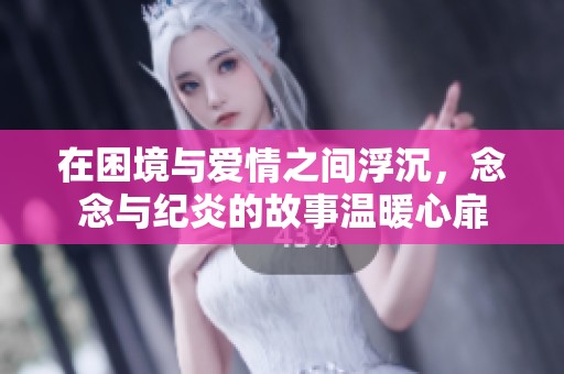 在困境与爱情之间浮沉，念念与纪炎的故事温暖心扉