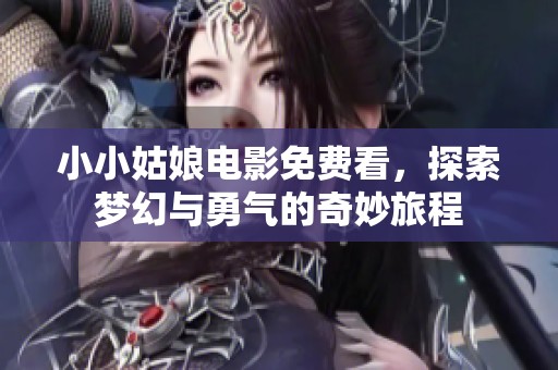 小小姑娘电影免费看，探索梦幻与勇气的奇妙旅程