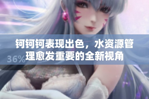 钶钶钶表现出色，水资源管理愈发重要的全新视角