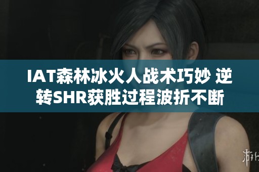IAT森林冰火人战术巧妙 逆转SHR获胜过程波折不断