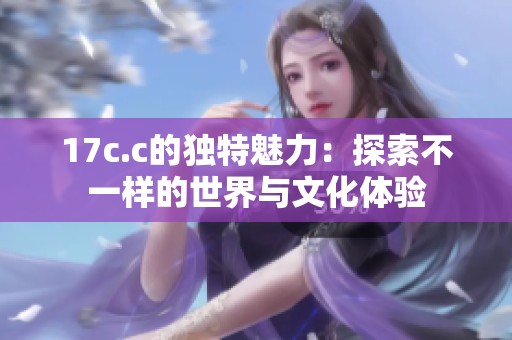 17c.c的独特魅力：探索不一样的世界与文化体验