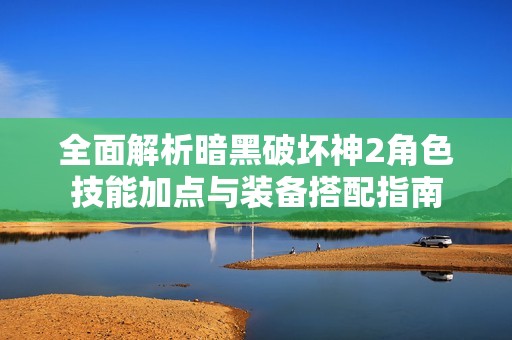 全面解析暗黑破坏神2角色技能加点与装备搭配指南