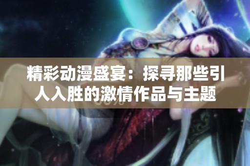 精彩动漫盛宴：探寻那些引人入胜的激情作品与主题