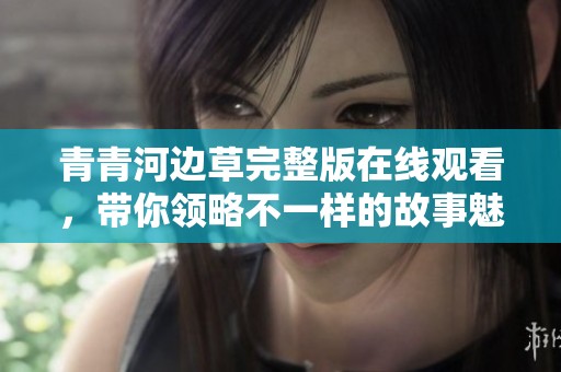 青青河边草完整版在线观看，带你领略不一样的故事魅力