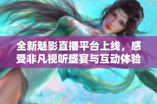 全新魅影直播平台上线，感受非凡视听盛宴与互动体验