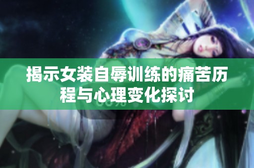 揭示女装自辱训练的痛苦历程与心理变化探讨