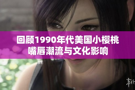 回顾1990年代美国小樱桃嘴唇潮流与文化影响
