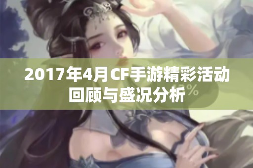 2017年4月CF手游精彩活动回顾与盛况分析
