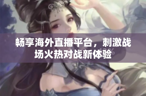 畅享海外直播平台，刺激战场火热对战新体验