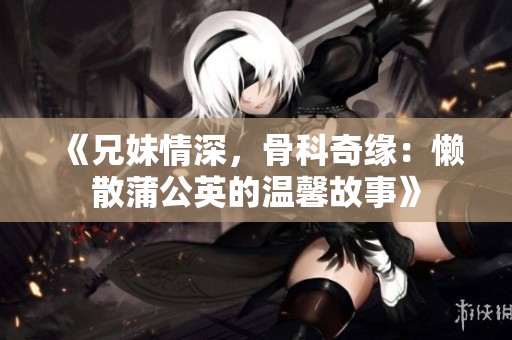 《兄妹情深，骨科奇缘：懒散蒲公英的温馨故事》