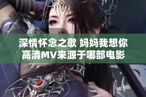 深情怀念之歌 妈妈我想你高清MV来源于哪部电影
