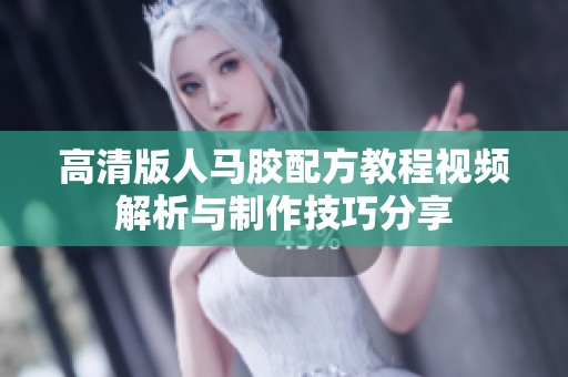 高清版人马胶配方教程视频解析与制作技巧分享