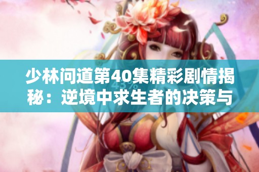 少林问道第40集精彩剧情揭秘：逆境中求生者的决策与斗争