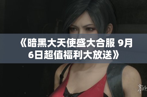 《暗黑大天使盛大合服 9月6日超值福利大放送》
