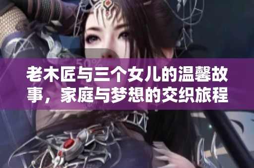 老木匠与三个女儿的温馨故事，家庭与梦想的交织旅程