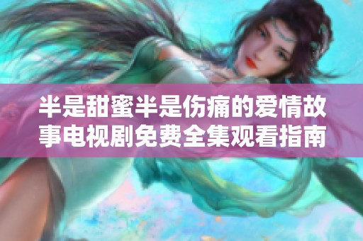 半是甜蜜半是伤痛的爱情故事电视剧免费全集观看指南