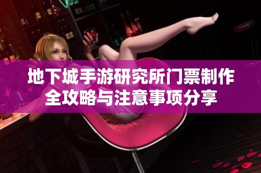 地下城手游研究所门票制作全攻略与注意事项分享