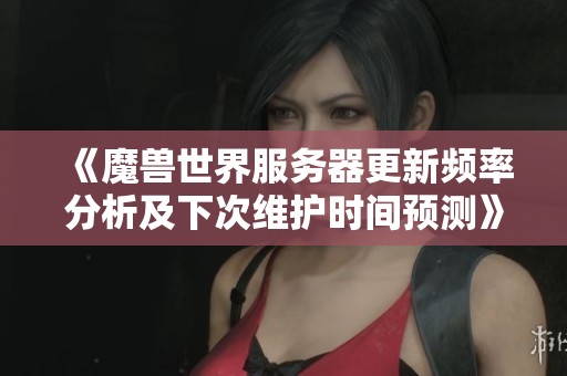 《魔兽世界服务器更新频率分析及下次维护时间预测》
