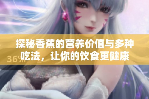 探秘香蕉的营养价值与多种吃法，让你的饮食更健康