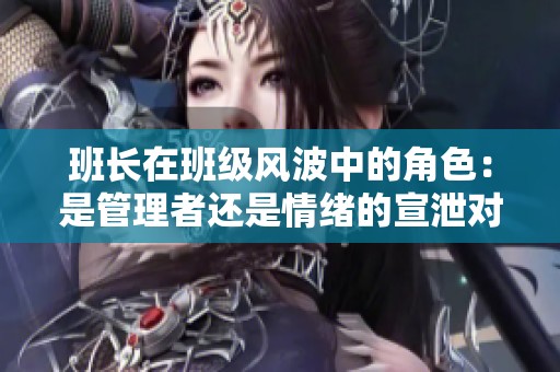 班长在班级风波中的角色：是管理者还是情绪的宣泄对象