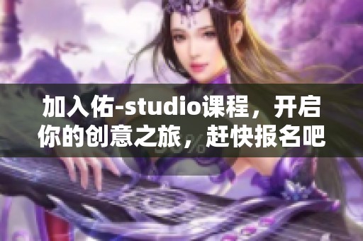 加入佑-studio课程，开启你的创意之旅，赶快报名吧！