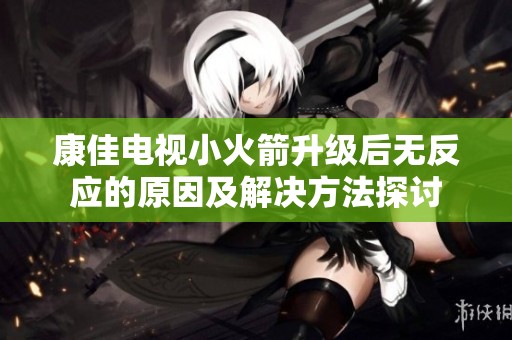 康佳电视小火箭升级后无反应的原因及解决方法探讨