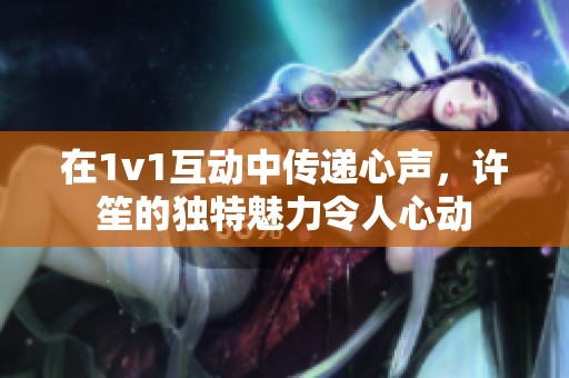 在1v1互动中传递心声，许笙的独特魅力令人心动