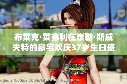 布莱克·莱弗利在泰勒·斯威夫特的豪宅欢庆37岁生日盛况揭秘