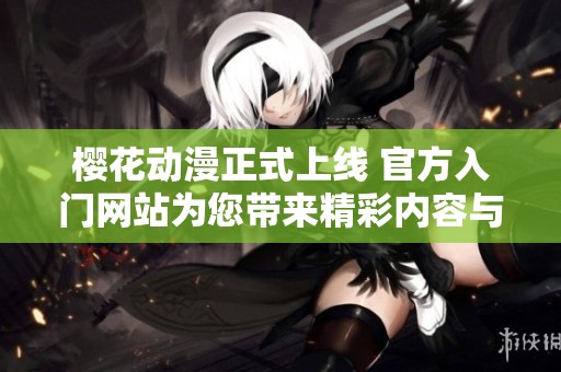 樱花动漫正式上线 官方入门网站为您带来精彩内容与体验