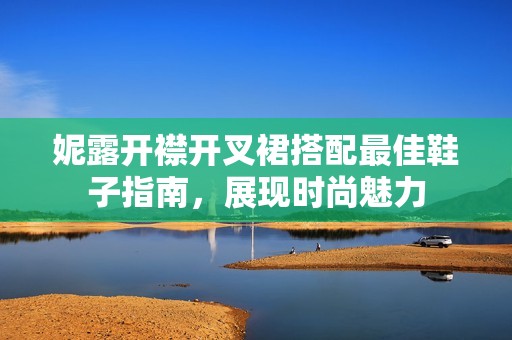 妮露开襟开叉裙搭配最佳鞋子指南，展现时尚魅力