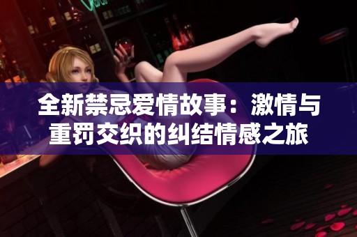 全新禁忌爱情故事：激情与重罚交织的纠结情感之旅