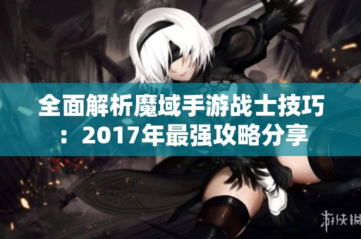 全面解析魔域手游战士技巧：2017年最强攻略分享