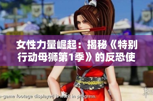 女性力量崛起：揭秘《特别行动母狮第1季》的反恐使命与战斗精神