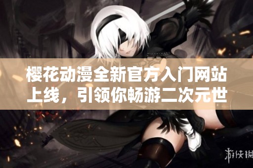樱花动漫全新官方入门网站上线，引领你畅游二次元世界
