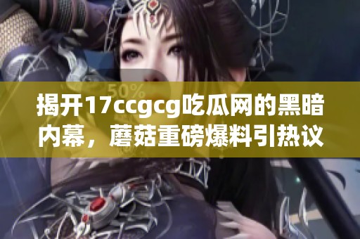 揭开17ccgcg吃瓜网的黑暗内幕，蘑菇重磅爆料引热议