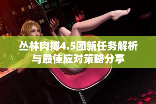 丛林肉搏4.5团新任务解析与最佳应对策略分享