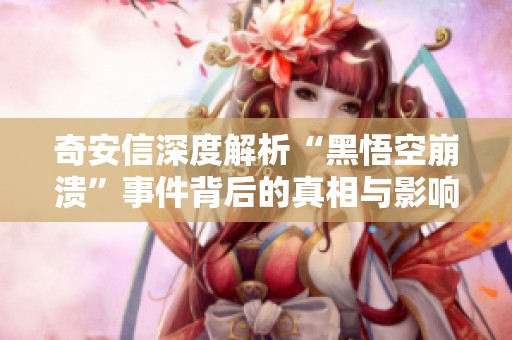奇安信深度解析“黑悟空崩溃”事件背后的真相与影响