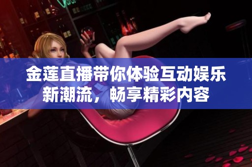金莲直播带你体验互动娱乐新潮流，畅享精彩内容