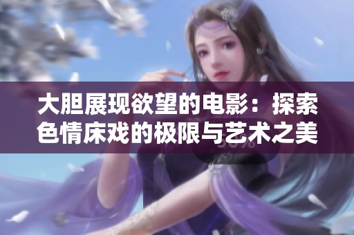 大胆展现欲望的电影：探索色情床戏的极限与艺术之美