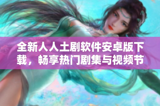 全新人人土剧软件安卓版下载，畅享热门剧集与视频节目