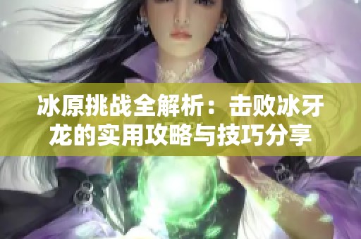 冰原挑战全解析：击败冰牙龙的实用攻略与技巧分享